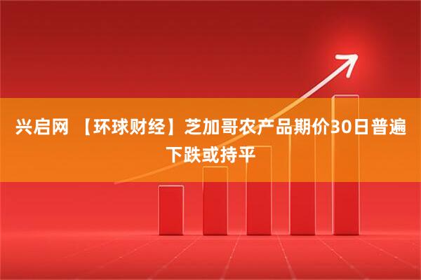 兴启网 【环球财经】芝加哥农产品期价30日普遍下跌或持平