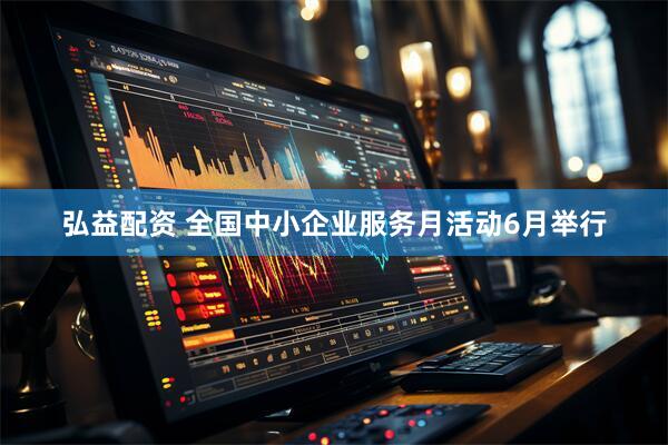 弘益配资 全国中小企业服务月活动6月举行