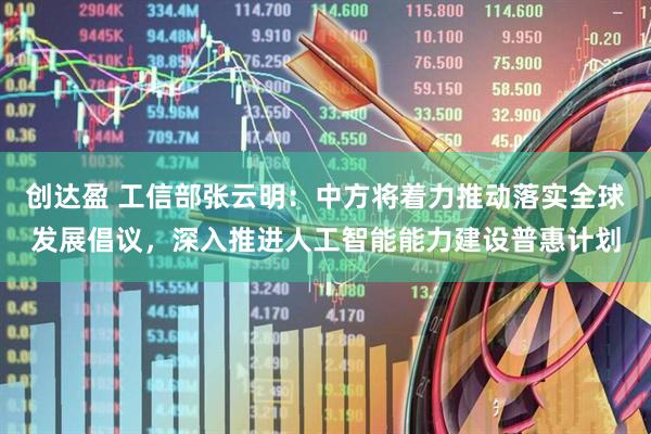 创达盈 工信部张云明：中方将着力推动落实全球发展倡议，深入推进人工智能能力建设普惠计划