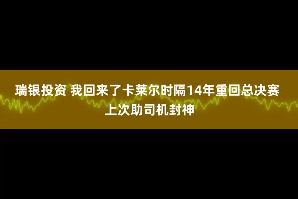 瑞银投资 我回来了卡莱尔时隔14年重回总决赛 上次助司机封神