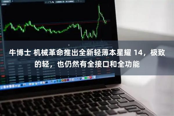 牛博士 机械革命推出全新轻薄本星耀 14，极致的轻，也仍然有全接口和全功能