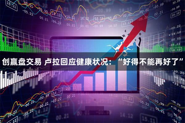 创赢盘交易 卢拉回应健康状况：“好得不能再好了”