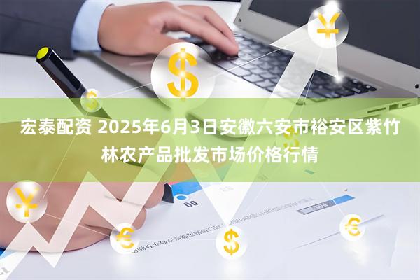 宏泰配资 2025年6月3日安徽六安市裕安区紫竹林农产品批发市场价格行情