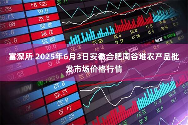 富深所 2025年6月3日安徽合肥周谷堆农产品批发市场价格行情
