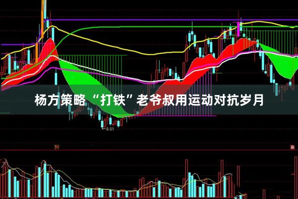 杨方策略 “打铁”老爷叔用运动对抗岁月