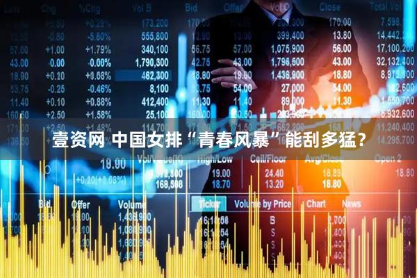 壹资网 中国女排“青春风暴”能刮多猛？