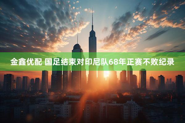 金鑫优配 国足结束对印尼队68年正赛不败纪录