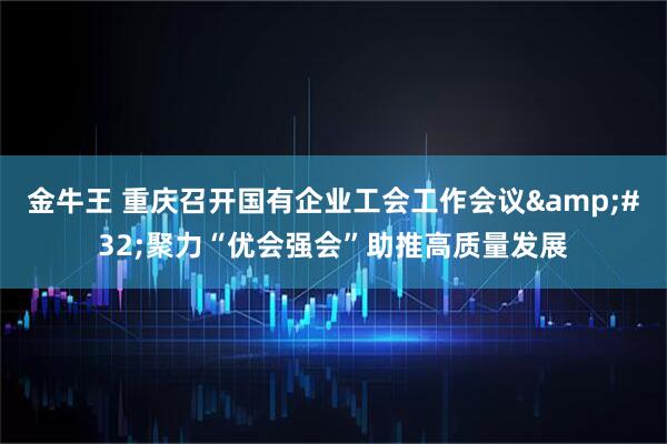 金牛王 重庆召开国有企业工会工作会议&#32;聚力“优会强会”助推高质量发展