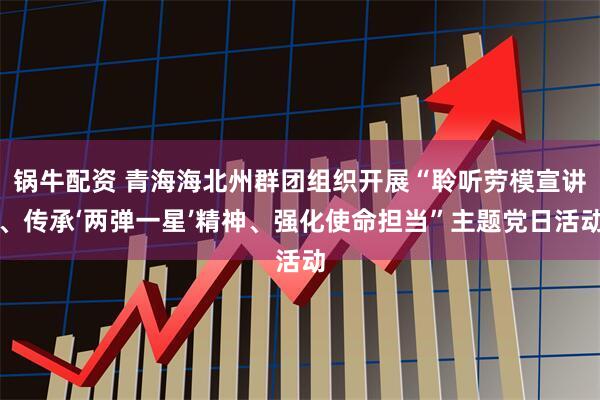 锅牛配资 青海海北州群团组织开展“聆听劳模宣讲、传承‘两弹一星’精神、强化使命担当”主题党日活动