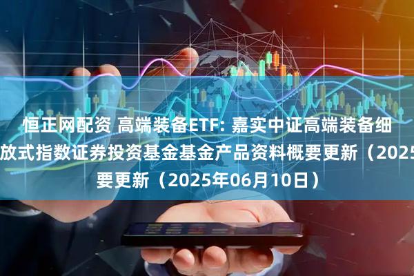 恒正网配资 高端装备ETF: 嘉实中证高端装备细分50交易型开放式指数证券投资基金基金产品资料概要更新（2025年06月10日）