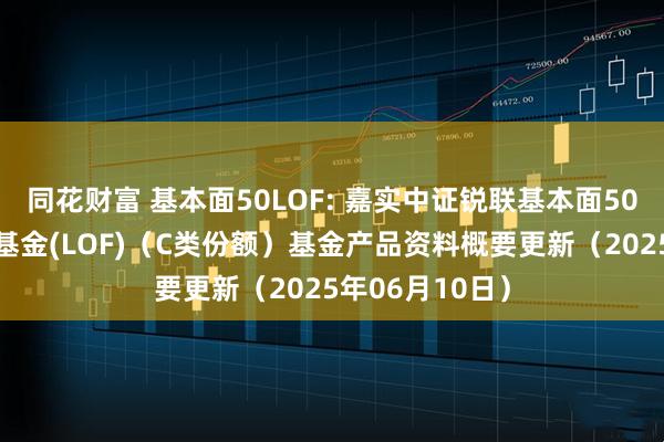 同花财富 基本面50LOF: 嘉实中证锐联基本面50指数证券投资基金(LOF)（C类份额）基金产品资料概要更新（2025年06月10日）