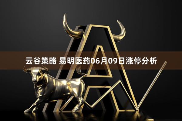 云谷策略 易明医药06月09日涨停分析