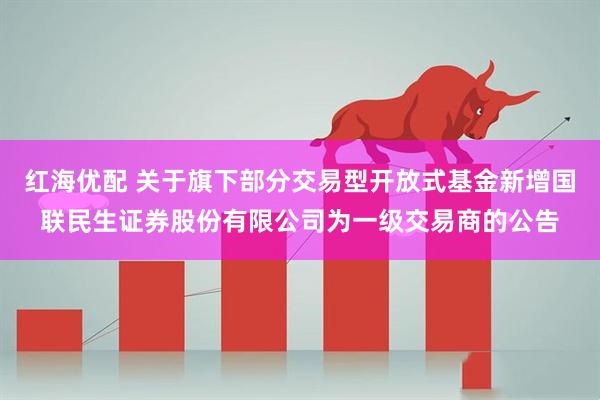 红海优配 关于旗下部分交易型开放式基金新增国联民生证券股份有限公司为一级交易商的公告