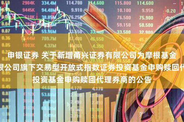 申银证券 关于新增甬兴证券有限公司为摩根基金管理(中国)有限公司旗下交易型开放式指数证券投资基金申购赎回代理券商的公告