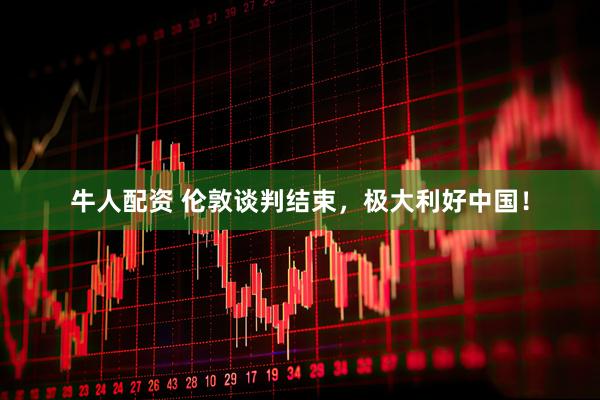 牛人配资 伦敦谈判结束，极大利好中国！
