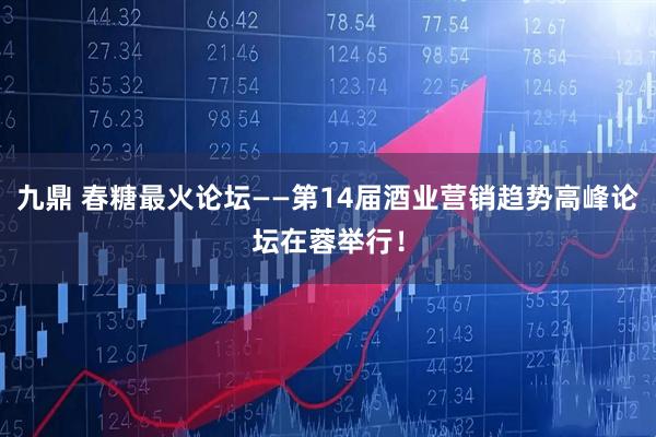 九鼎 春糖最火论坛——第14届酒业营销趋势高峰论坛在蓉举行！