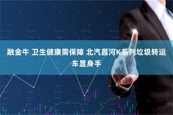 融金牛 卫生健康需保障 北汽昌河K系列垃圾转运车显身手