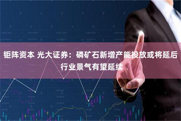 钜阵资本 光大证券：磷矿石新增产能投放或将延后 行业景气有望延续