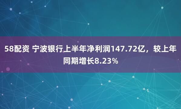 58配资 宁波银行上半年净利润147.72亿，较上年同期增长8.23%