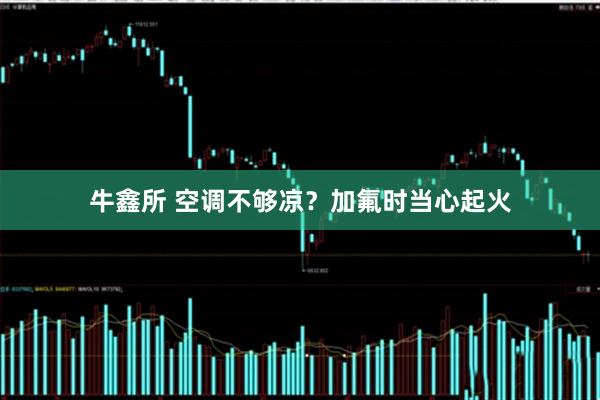 牛鑫所 空调不够凉？加氟时当心起火