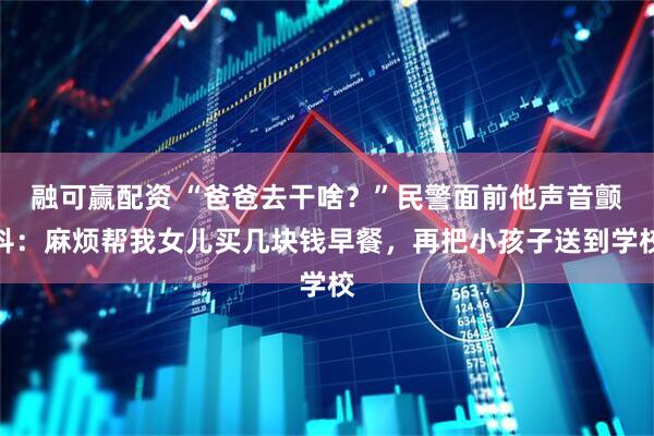 融可赢配资 “爸爸去干啥？”民警面前他声音颤抖：麻烦帮我女儿买几块钱早餐，再把小孩子送到学校