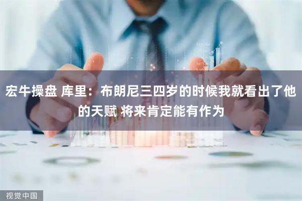 宏牛操盘 库里：布朗尼三四岁的时候我就看出了他的天赋 将来肯定能有作为