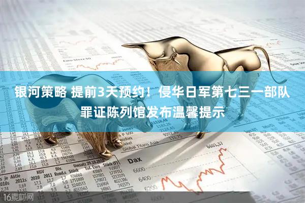 银河策略 提前3天预约！侵华日军第七三一部队罪证陈列馆发布温馨提示
