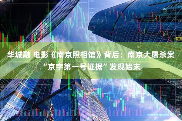 华城融 电影《南京照相馆》背后：南京大屠杀案“京字第一号证据”发现始末