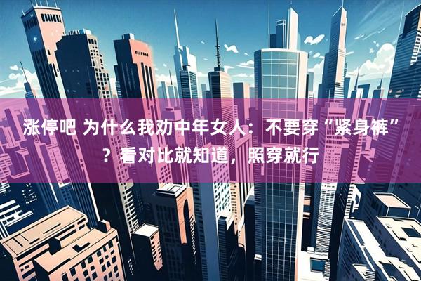 涨停吧 为什么我劝中年女人：不要穿“紧身裤”？看对比就知道，照穿就行