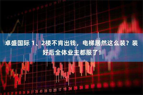 卓盛国际 1、2楼不肯出钱，电梯居然这么装？装好后全体业主都服了！