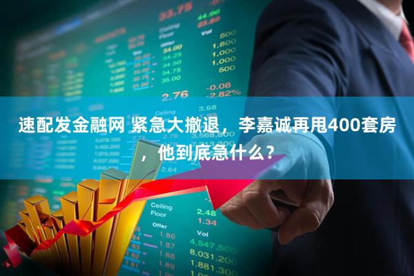 速配发金融网 紧急大撤退，李嘉诚再甩400套房，他到底急什么？