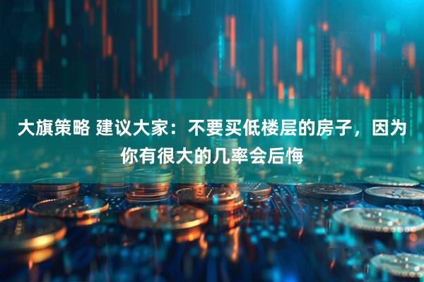 大旗策略 建议大家：不要买低楼层的房子，因为你有很大的几率会后悔