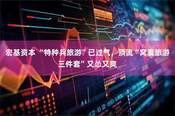 宏基资本 “特种兵旅游”已过气，顶流“窝囊旅游三件套”又怂又爽