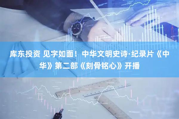 库东投资 见字如面！中华文明史诗·纪录片《中华》第二部《刻骨铭心》开播