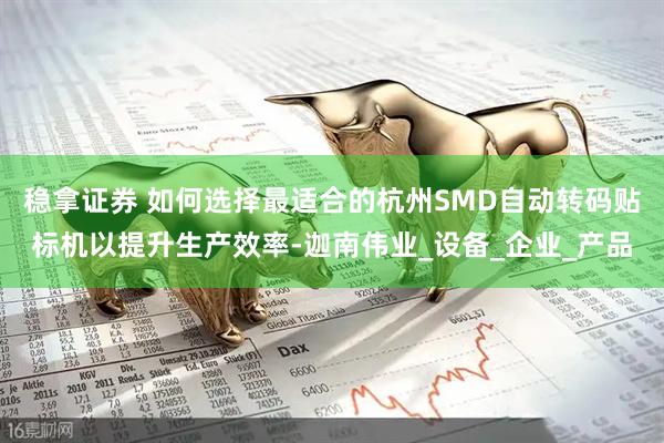 稳拿证券 如何选择最适合的杭州SMD自动转码贴标机以提升生产效率-迦南伟业_设备_企业_产品