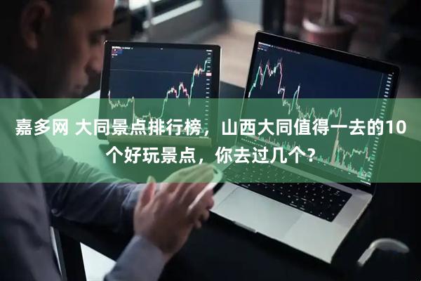 嘉多网 大同景点排行榜，山西大同值得一去的10个好玩景点，你去过几个？