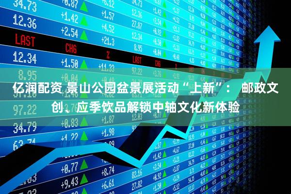 亿润配资 景山公园盆景展活动“上新”： 邮政文创、应季饮品解锁中轴文化新体验