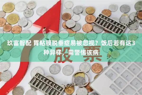 玖富智配 胃粘膜脱垂症易被忽视？饭后若有这3种异样，需警惕该病