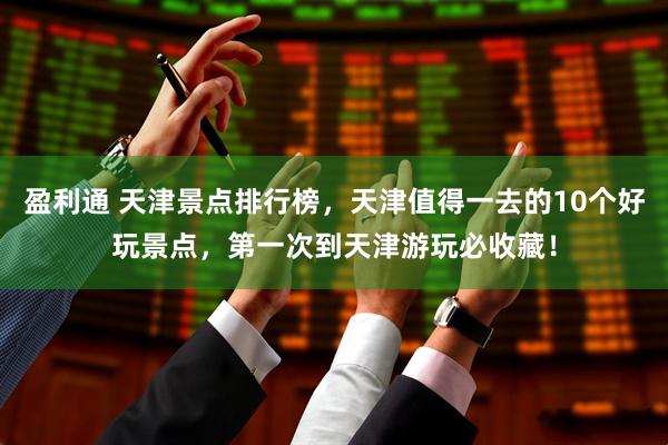 盈利通 天津景点排行榜，天津值得一去的10个好玩景点，第一次到天津游玩必收藏！