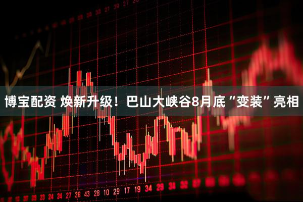 博宝配资 焕新升级！巴山大峡谷8月底“变装”亮相