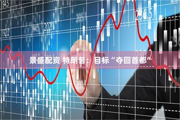 景盛配资 特朗普：目标“夺回首都”