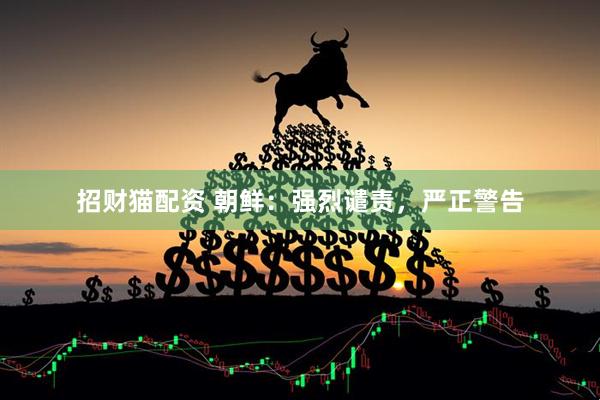 招财猫配资 朝鲜：强烈谴责，严正警告