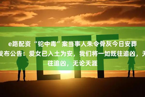 e路配资 “铊中毒”案当事人朱令骨灰今日安葬，父母发布公告：爱女已入土为安，我们将一如既往追凶，无论天涯