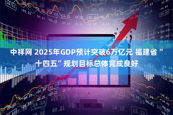 中祥网 2025年GDP预计突破6万亿元 福建省“十四五”规划目标总体完成良好