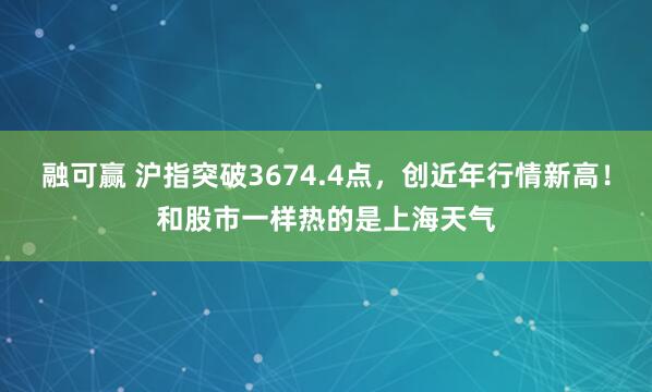 融可赢 沪指突破3674.4点，创近年行情新高！和股市一样热的是上海天气