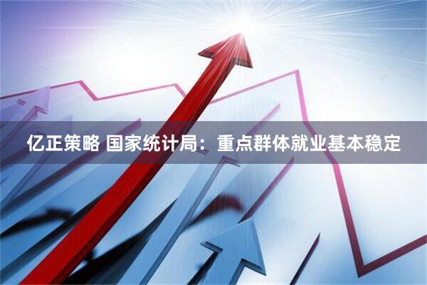 亿正策略 国家统计局：重点群体就业基本稳定