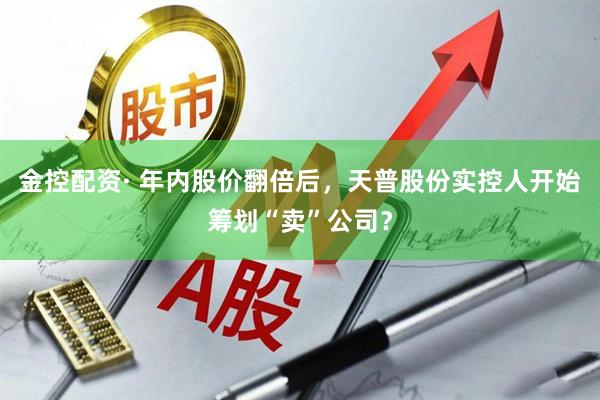 金控配资· 年内股价翻倍后，天普股份实控人开始筹划“卖”公司？