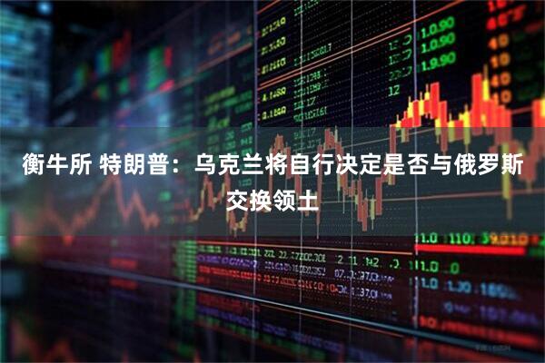 衡牛所 特朗普：乌克兰将自行决定是否与俄罗斯交换领土