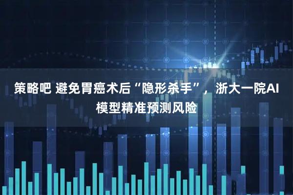 策略吧 避免胃癌术后“隐形杀手”，浙大一院AI模型精准预测风险