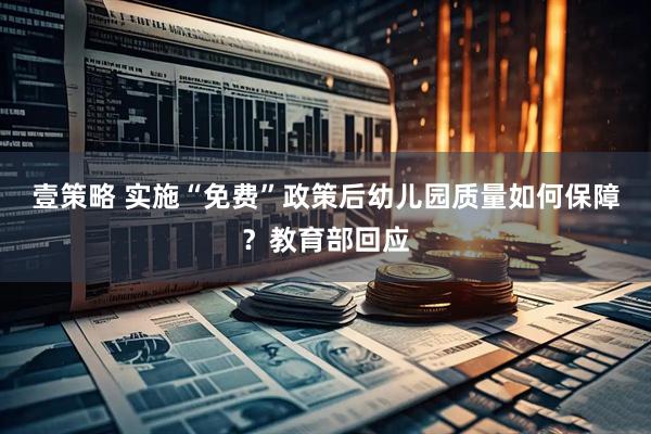 壹策略 实施“免费”政策后幼儿园质量如何保障？教育部回应